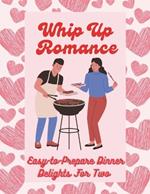 Whip Up Romance: Easy-to-Prepare Dinner Delights For Two (Valentine Edition)