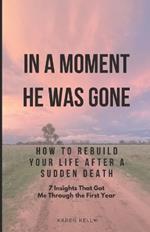 How To Rebuild Your Life After A Sudden Death - 7 Insights That Got Me Through: In A Moment He Was Gone