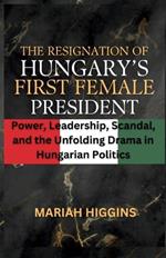 The Resignation of Hungary's First Female President: Power, Leadership, Scandal, and the Unfolding Drama in Hungarian Politics