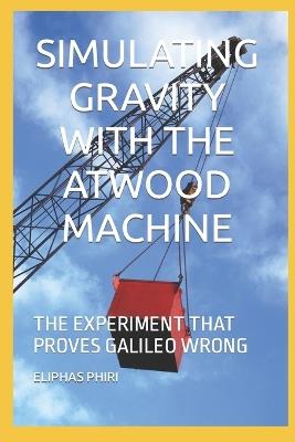 Simulating Gravity with the Atwood Machine: The Experiment That Proves Galileo Wrong - Eliphas Phiri - cover