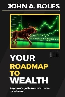 Your roadmap to wealth: Beginner's guide to stock market investment - John A Boles - cover