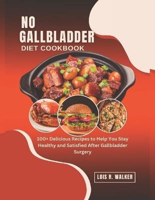 No Gallbladder Diet Cookbook: 100+ Delicious Recipes to Help You Stay Healthy and Satisfied After Gallbladder Surgery. - Lois R Walker - cover