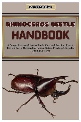 Rhinoceros Beetle Handbook: A Comprehensive Guide to Beetle Care and Keeping: Expert Tips on Beetle Husbandry, Habitat Setup, Feeding, Lifecycle, Health, and More! - Denis M Little - cover