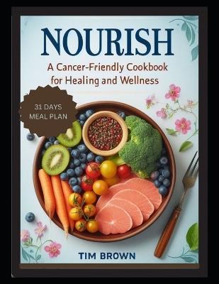Nourish: A Cancer-Friendly Cookbook for Healing and Wellness for Beginners 2024, Delicious Vegetarian Recipes for Breakfast, Lunch, Dinner with a 31-Day Meal Plan to Live and Eat Well Every Day - Tim Brown - cover