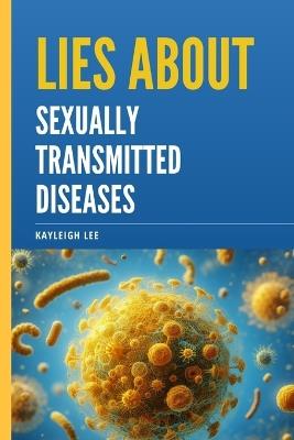 Lies About Sexually Transmitted Diseases and Sexually Transmitted Infections: An Educational Book on STD's and STI's Myths - A Book on Herpes, HIV, Gonorrhea, Chlamydia, HPV, and Hepatitis, etc - Kayleigh Lee - cover