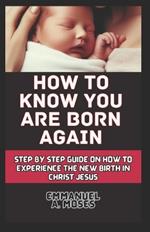 How to Know You Are Born Again: Step by step guide on how to Experience the new birth in Christ Jesus