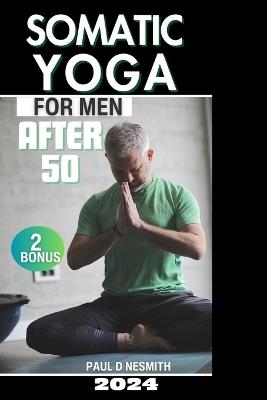 Somatic Yoga for Men After 50: 30 Day Journey to Eliminate Anxiety and Stress, Relieve Tension and Chronic Pain, and Achieve Mind-Body Harmony with Ease - Paul D Nesmith - cover
