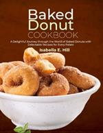 Baked Donut Cookbook: A Delightful Journey through the World of Baked Donuts with Delectable Recipes for Every Palate