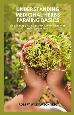 Understanding Medicinal Herbs Farming Basics: Diversifying your crops and cultivating healing herbs from scratch. - Robert Williamson - cover