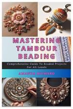 Mastering Tambour Beading: Comprehensive Guide To Beaded Projects For All Levels