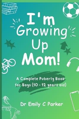 I'm Growing Up Mom!: A Complete Puberty Book for Boys (10 - 12 years old) - Emily C Parker - cover