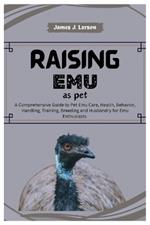 Raising Emu as Pets: A Comprehensive Guide to Pet Emu Care, Health, Behavior, Handling, Training, Breeding and Husbandry for Emu Enthusiasts.