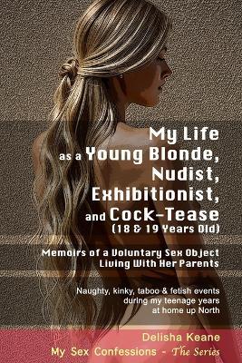 My Life as a Young Blonde, Nudist, Exhibitionist & Cock-Tease (18 & 19 Years Old): Memoirs of a Voluntary Sex Object Living With Her Parents - Delisha Keane - cover