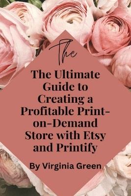 The Ultimate Guide to Creating a Profitable Print-on-Demand Store with Etsy and Printify - Virginia Green - cover