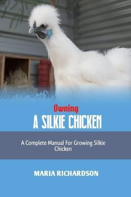 Owning a Silkie Chicken: A Complete Manual for Growing Silkie Chickens - Maria Richardson - cover