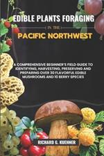 Edible Plants Foraging In The Pacific Northwest: A Comprehensive Beginner's Field Guide to Identifying, Harvesting, Preserving, and Preparing Over 30 Flavorful Edible Mushrooms and Berry Species