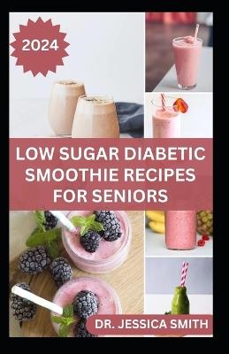 Low Sugar Diabetic Smoothie Recipes for Seniors: Easy to Make Fruits Blends Recipes to Prevent and Manage Diabetes In Older Adults - Jessica Smith - cover