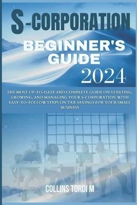 S-Corporation Beginner's Guide: The Most Up-to-Date and Complete Guide on Starting, Growing, and Managing Your S-corporation With easy-to-follow Steps on Tax Savings for Your Small Business - Collins Tordi M - cover