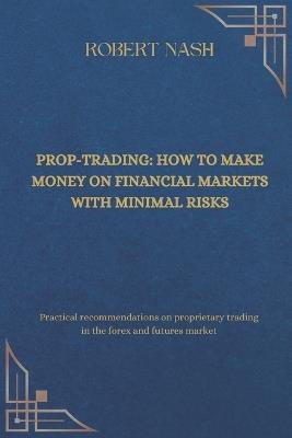 Prop-trading: how to make money on financial markets with minimal risks: Practical recommendations on proprietary trading in the forex and futures market - Robert Nash - cover