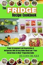 The Fridge Recipe Cookbook: Proper Arrangement and Organization of Refrigerator With 30 Easy Make-Ahead and 