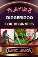 Playing Didgeridoo for Beginners: Complete Procedural Melody Guide To Understand, Learn And Master How To Play Didgeridoo Like A Pro Even With No Former Experience