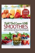 Fight That Cancer With Smoothies: Natural, Nutritious, and Easy-to-Make Smoothies for Cancer to Help Boost The Immune System for Healthy Living