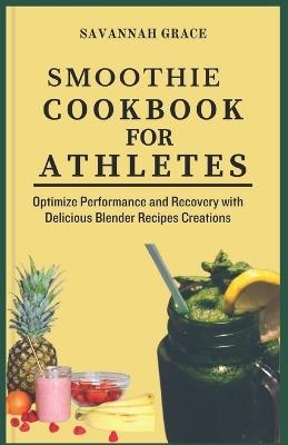 Smoothie Cookbook for Athletes: Optimize Performance and Recovery with Delicious Blender Recipes Creations, to lose weight, with health benefits - Savannah Grace - cover