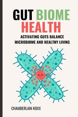 Gut Biome Health: Activating Guts Balance Microbiome And Healthy Living - Chamberlain Koxx - cover
