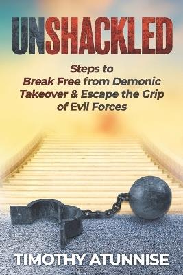 Unshackled: Steps to Break Free from Demonic Takeover & Escape the Grip of Evil Forces - Timothy Atunnise - cover