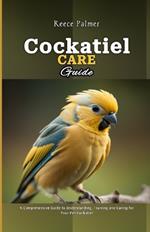 Cockatiel Care Guide: A Comprehensive Guide to Understanding, Training and Caring for Your Pet Cockatiel