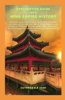 Explorative Guide Into Ming Empire History: Discover and Learn Every Facts and Incidents concerning the rise and fall of Ming Empire with History & Timeline of their gods, War, Conquest, Warriors/Lege - Cuthred E a Ivar - cover
