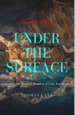Under the Surface: Unlocking the Natural Wonders of Cave Exploration - Thomas Gann - cover