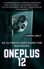 An Ultimate User Guide for Mastering OnePlus: A Comprehensive and In-Depth Practical Guide with Tips and Trick to Maximizing Your Use to Unlocking the Full Potential of your device