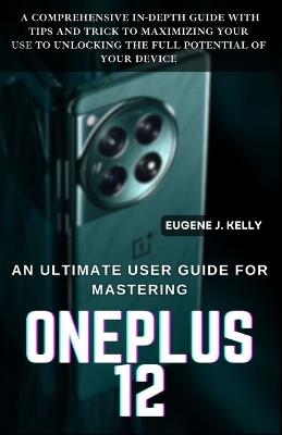 An Ultimate User Guide for Mastering OnePlus: A Comprehensive and In-Depth Practical Guide with Tips and Trick to Maximizing Your Use to Unlocking the Full Potential of your device - Eugene J Kelly - cover