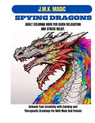 Spying Dragons Adult Coloring Book for Quick Relaxation and Stress Relief: Unleash Your Creativity with Calming and Therapeutic Drawings for both male and female - J M K Magic - cover