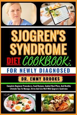 Sjogren's Syndrome Diet Cookbook: FOR NEWLY DIAGNOSED: Complete Beginner Procedures, Food Recipes, Guided Meal Plans, And Healthy Lifestyle Tips To Manage, Strive And Live Well With Sjogren's Syndrome - Emmy Brooks - cover