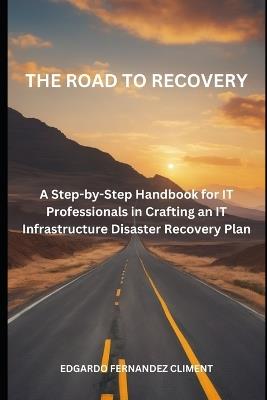 The Road to Recovery: : A Step-by-Step Guide for IT Professionals in Crafting an IT Infrastructure Disaster Recovery Plan - Edgardo Fernandez Climent - cover