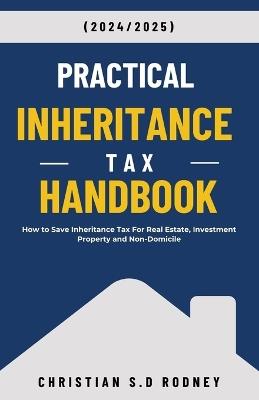 Practical Inheritance Tax Handbook: How to Save Inheritance Tax For Real Estate, Investment Property and Non-Domicile - Christian S D Rodney - cover