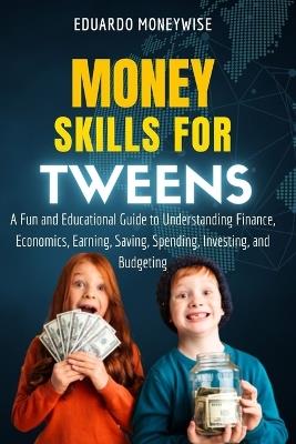 Money Skills for Tweens: A Fun and Educational Guide to Understanding Finance, Economics, Earning, Saving, Spending, Investing, and Budgeting - Eduardo Moneywise - cover