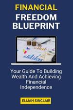 Financial Freedom Blueprint: Your Guide To Building Wealth And Achieving Financial Independence (A Guidebook)