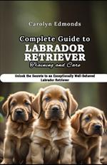 Complete Guide to Labrador Retriever Training and Care: Unlock the Secrets to an Exceptionally Well-Behaved Labrador Retriever