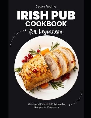 Irish Pub Cookbook for Beginners: Quick And Easy Irish Pub Healthy Recipes for Beginners - Jason Rechie - cover