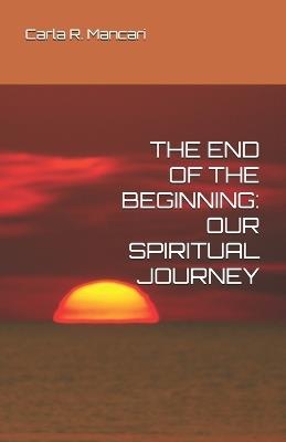 The End of the Beginning: Our Spiritual Journey - Carla R Mancari - cover