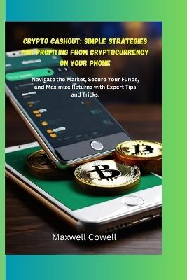 Crypto Cash Out: Simple Strategies for Profiting from Cryptocurrency on Your Phone: Navigate the Market, Secure Your Funds, and Maximize Returns with Expert Tips and Tricks - Maxwell Cowell - cover