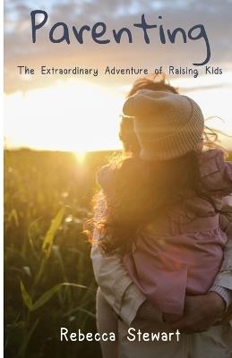 Parenting: The Extraordinary Adventure of Raising Kids - Rebecca Stewart - cover