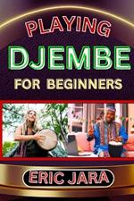Playing Djembe for Beginners: Complete Procedural Melody Guide To Understand, Learn And Master How To Play Djembe Like A Pro Even With No Former Experience
