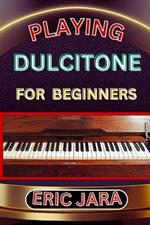 Playing Dultcitone for Beginners: Complete Procedural Melody Guide To Understand, Learn And Master How To Play Dultcitone Like A Pro Even With No Former Experience