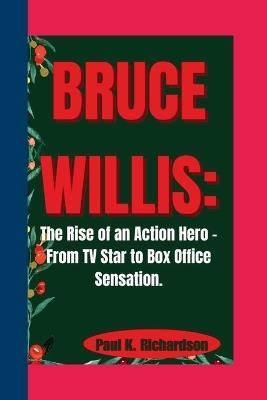 Bruce Willis: The Rise of an Action Hero - From TV Star to Box Office Sensation. - Paul K Richardson - cover