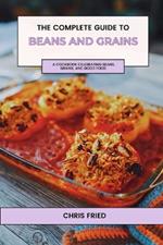 The Complete Guide to Beans and Grains: A Cookbook Celebrating Beans, Grains, and Good Food