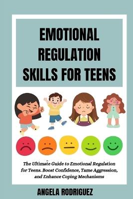 Emotional Regulation Skills for Teens: The Ultimate Guide to Emotional Regulation for Teens. Boost Confidence, Tame Aggression, and Enhance Coping Mechanisms - Angela Rodriguez - cover